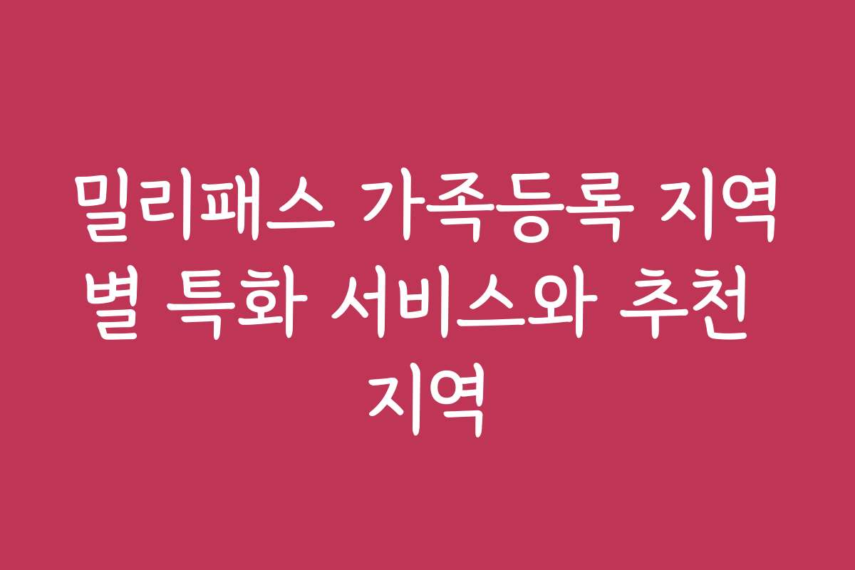 밀리패스 가족등록 지역별 특화 서비스와 추천 지역