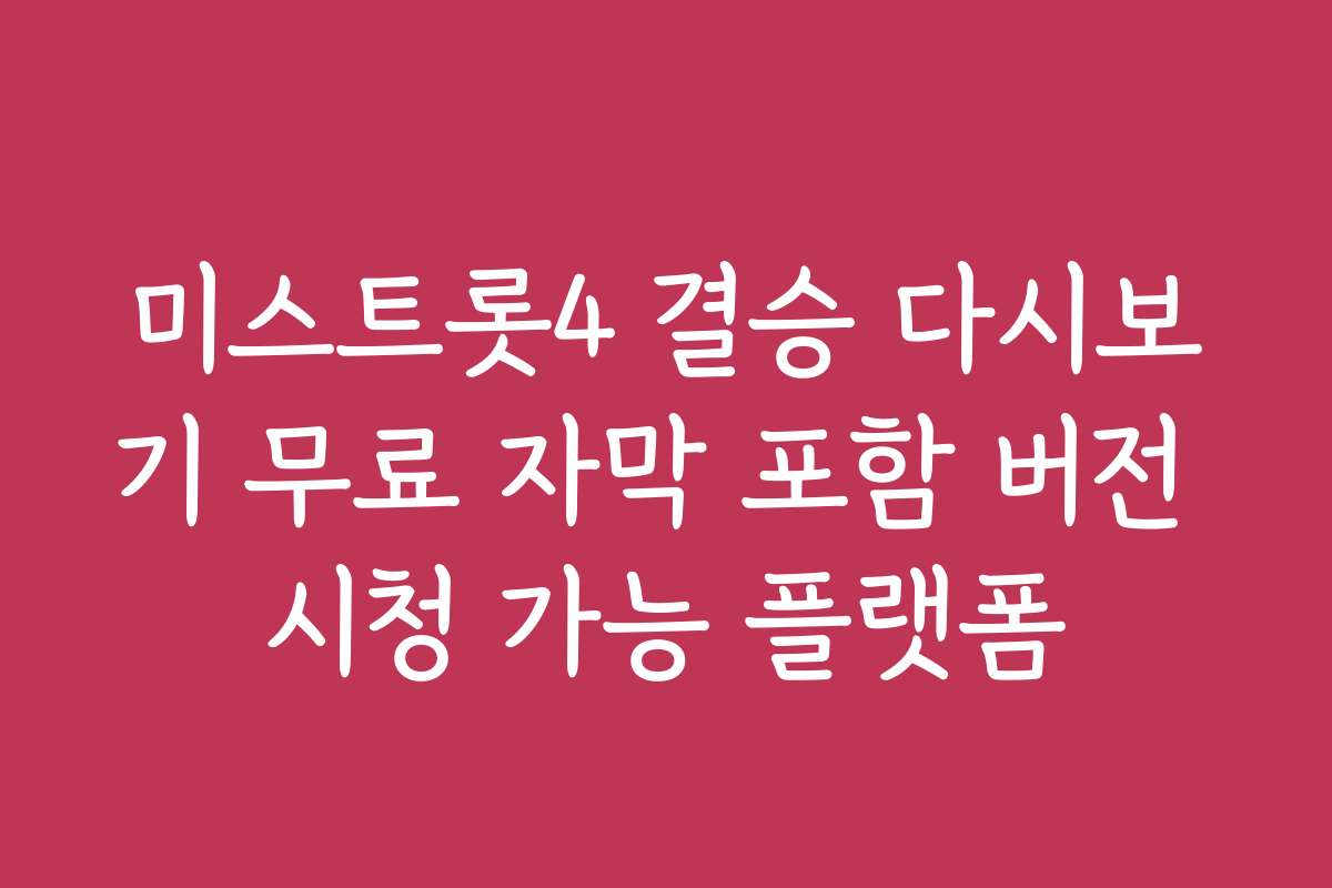 미스트롯4 결승 다시보기 무료 자막 포함 버전 시청 가능 플랫폼