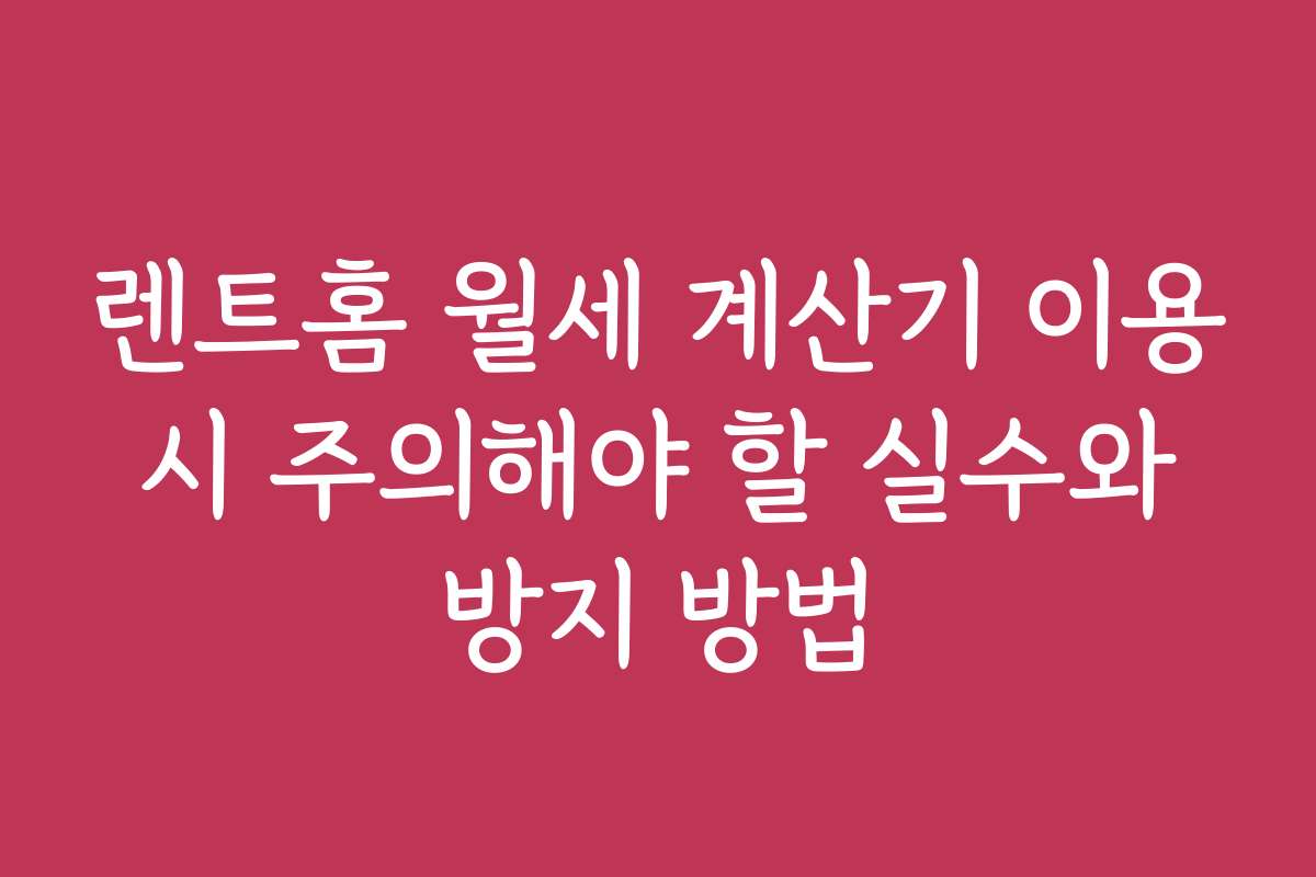렌트홈 월세 계산기 이용 시 주의해야 할 실수와 방지 방법