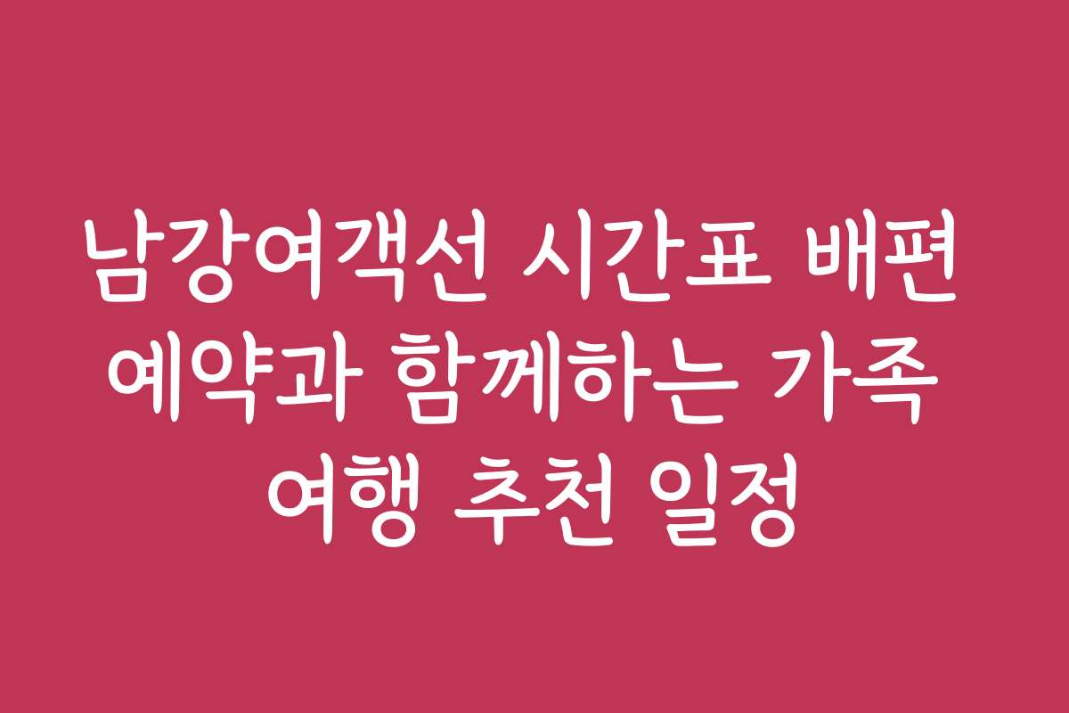 남강여객선 시간표 배편 예약과 함께하는 가족 여행 추천 일정