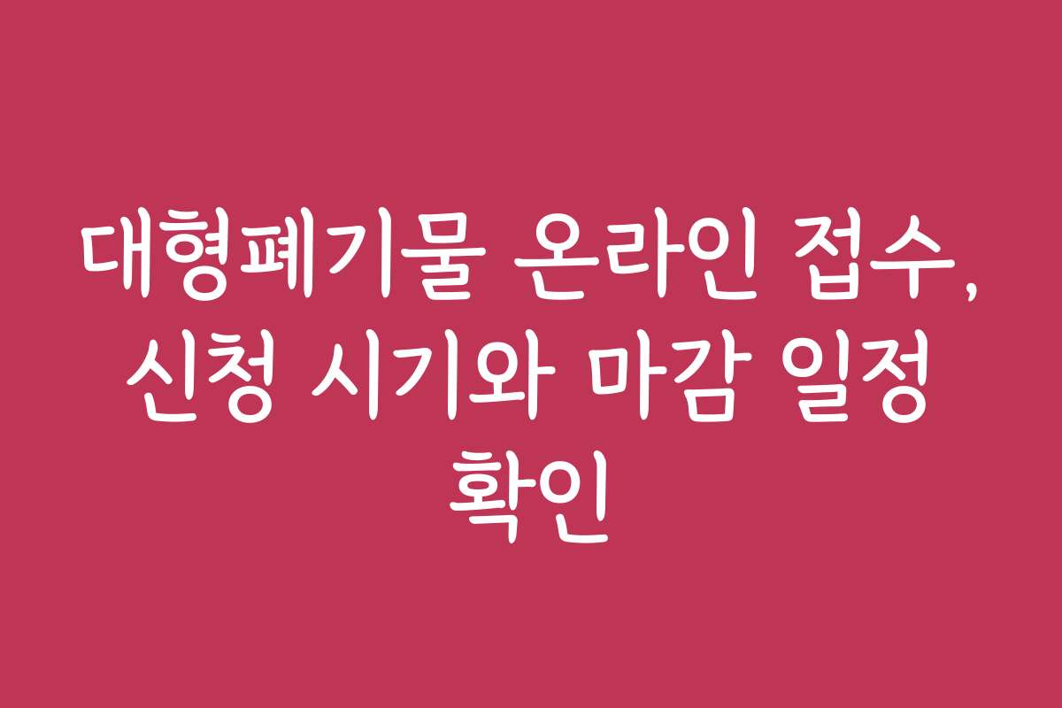 대형폐기물 온라인 접수, 신청 시기와 마감 일정 확인