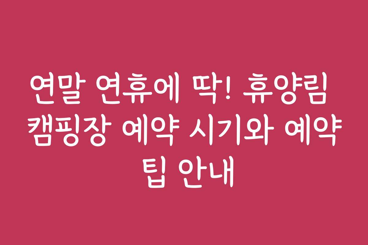 연말 연휴에 딱! 휴양림 캠핑장 예약 시기와 예약 팁 안내