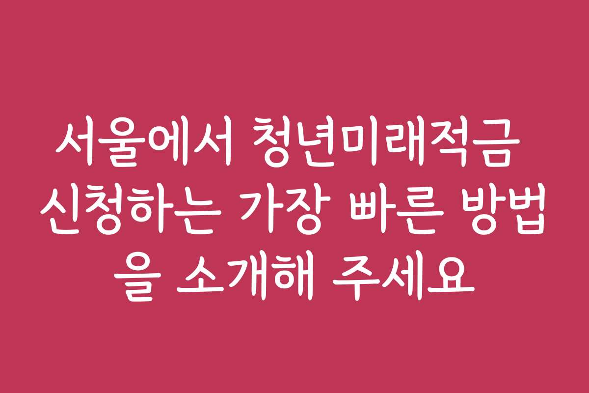 서울에서 청년미래적금 신청하는 가장 빠른 방법을 소개해 주세요