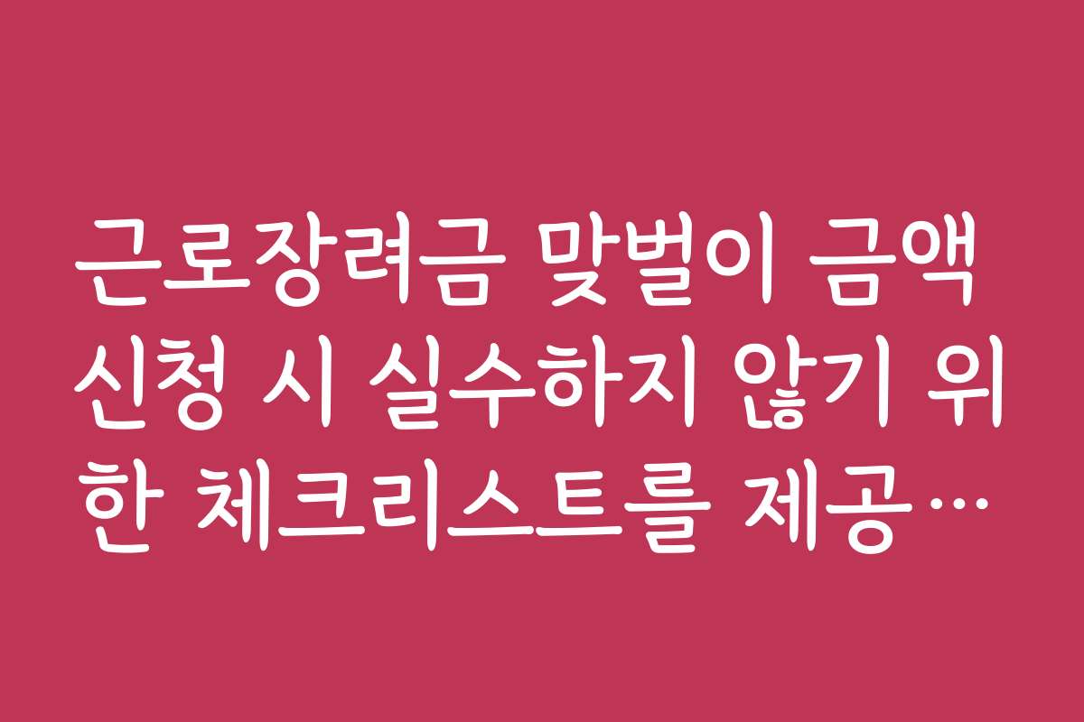 근로장려금 맞벌이 금액 신청 시 실수하지 않기 위한 체크리스트를 제공해 주세요