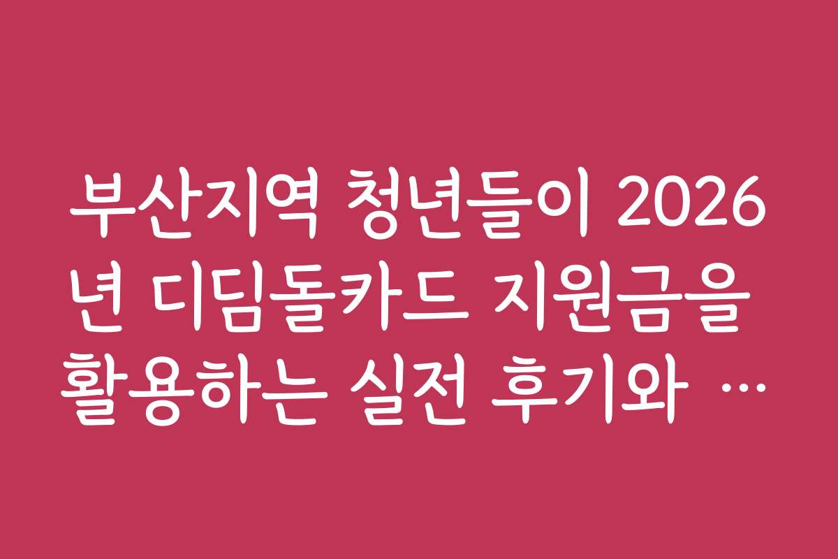 부산지역 청년들이 2026년 디딤돌카드 지원금을 활용하는 실전 후기와 경험담