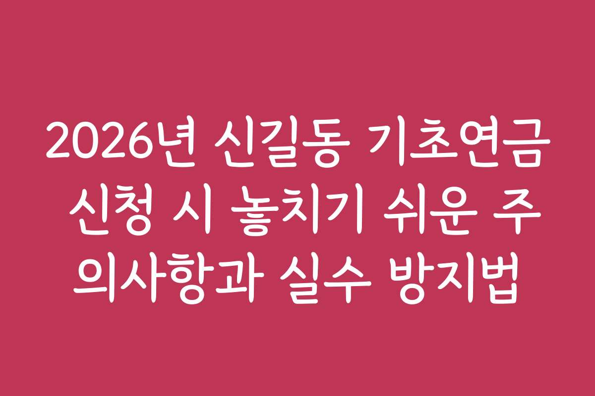 2026년 신길동 기초연금 신청 시 놓치기 쉬운 주의사항과 실수 방지법