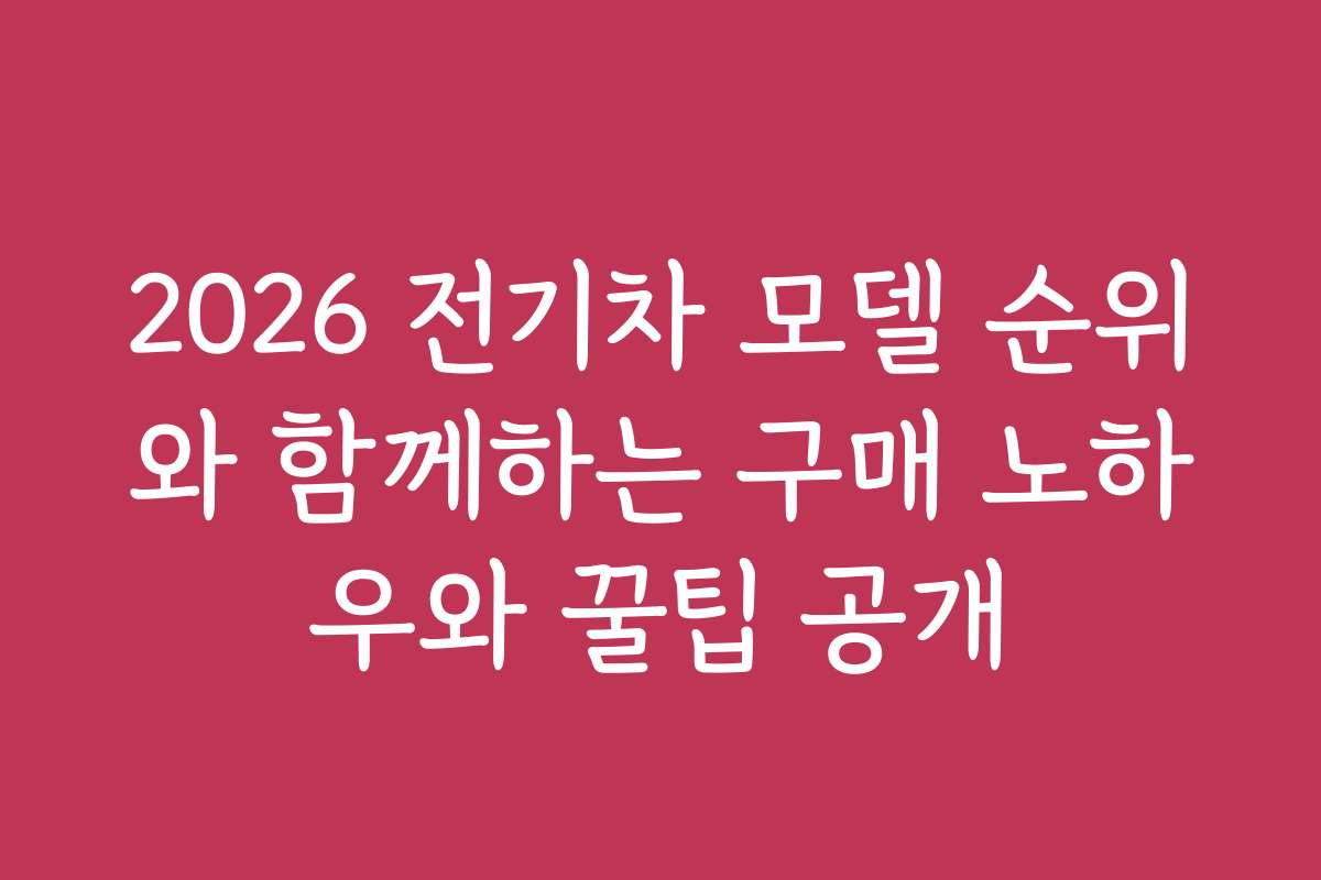 2026 전기차 모델 순위와 함께하는 구매 노하우와 꿀팁 공개