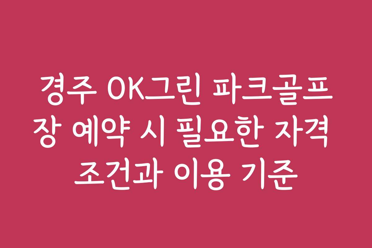 경주 OK그린 파크골프장 예약 시 필요한 자격 조건과 이용 기준