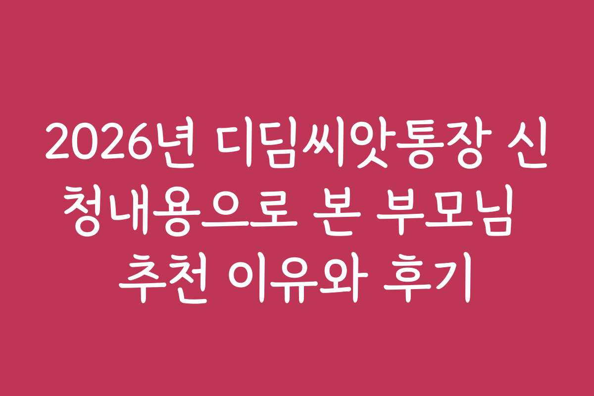 2026년 디딤씨앗통장 신청내용으로 본 부모님 추천 이유와 후기