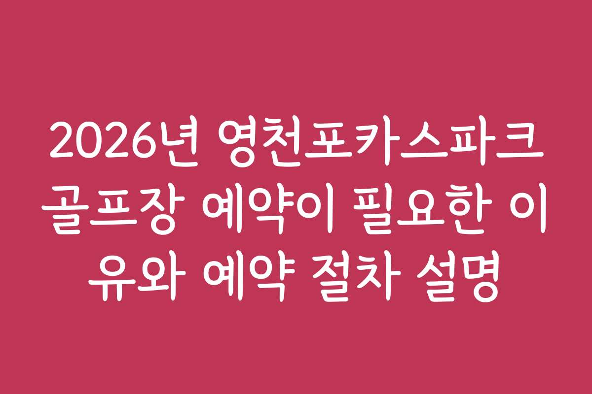 2026년 영천포카스파크골프장 예약이 필요한 이유와 예약 절차 설명