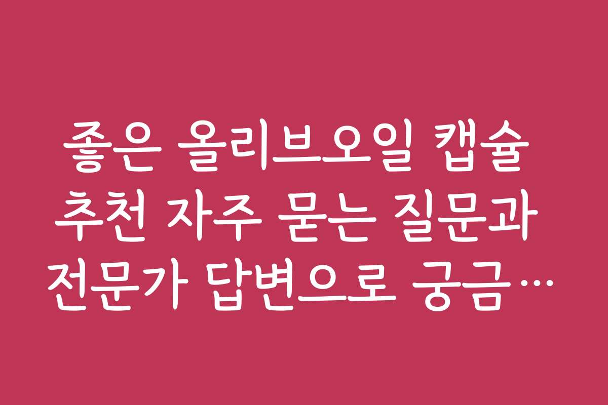 좋은 올리브오일 캡슐 추천 자주 묻는 질문과 전문가 답변으로 궁금증 해결하기