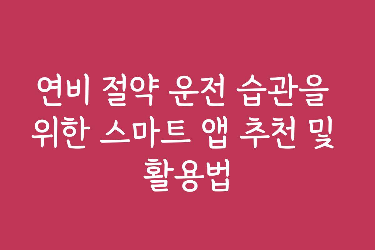 연비 절약 운전 습관을 위한 스마트 앱 추천 및 활용법