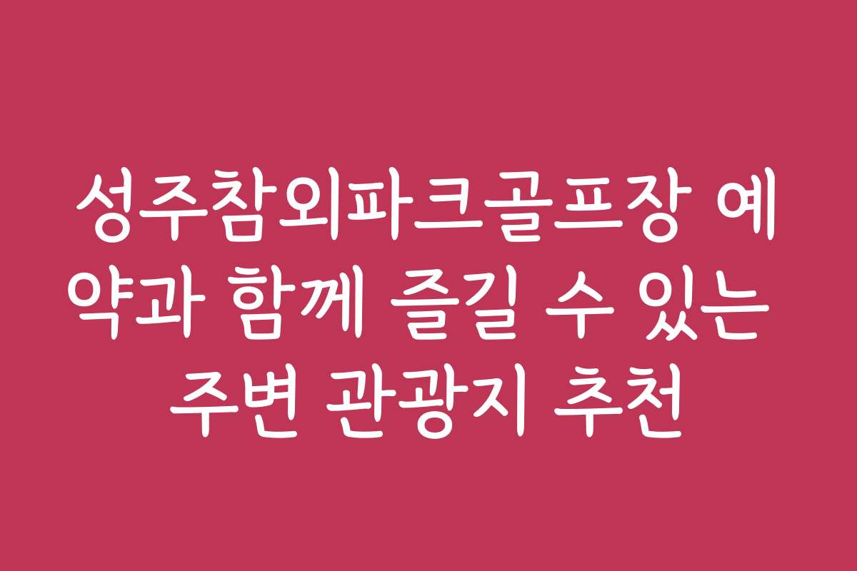 성주참외파크골프장 예약과 함께 즐길 수 있는 주변 관광지 추천