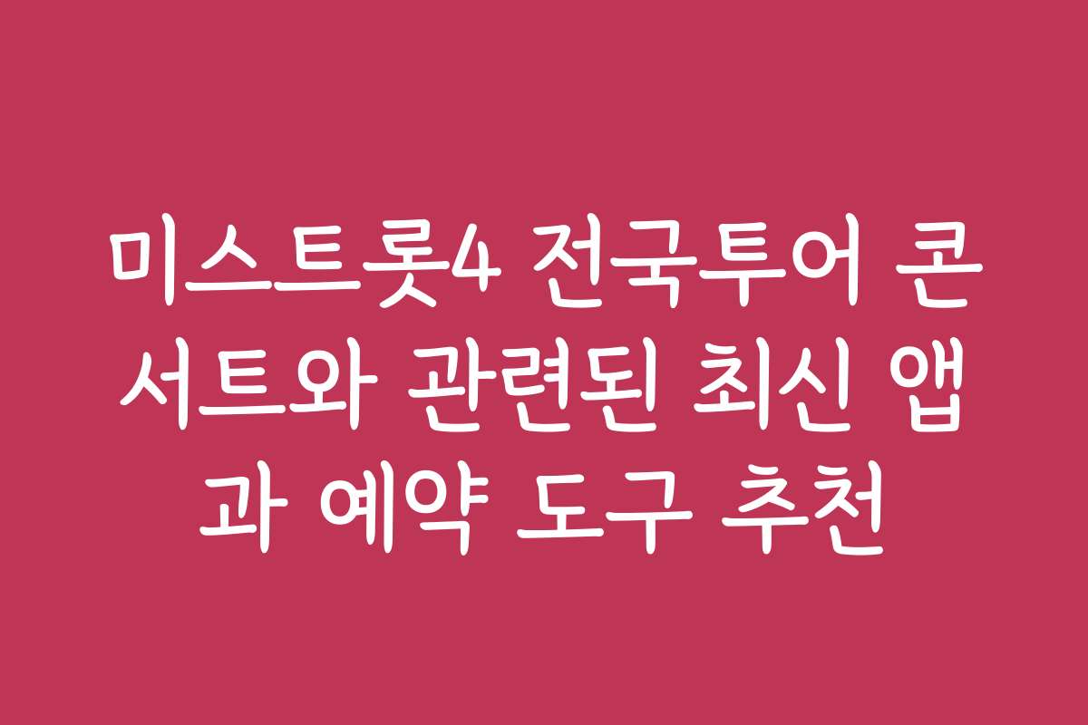미스트롯4 전국투어 콘서트와 관련된 최신 앱과 예약 도구 추천