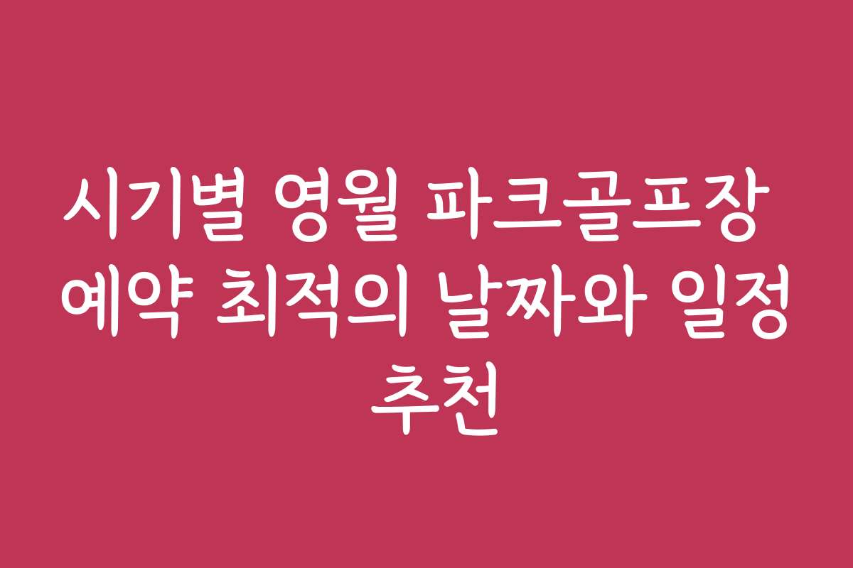 시기별 영월 파크골프장 예약 최적의 날짜와 일정 추천