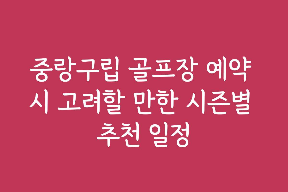 중랑구립 골프장 예약 시 고려할 만한 시즌별 추천 일정