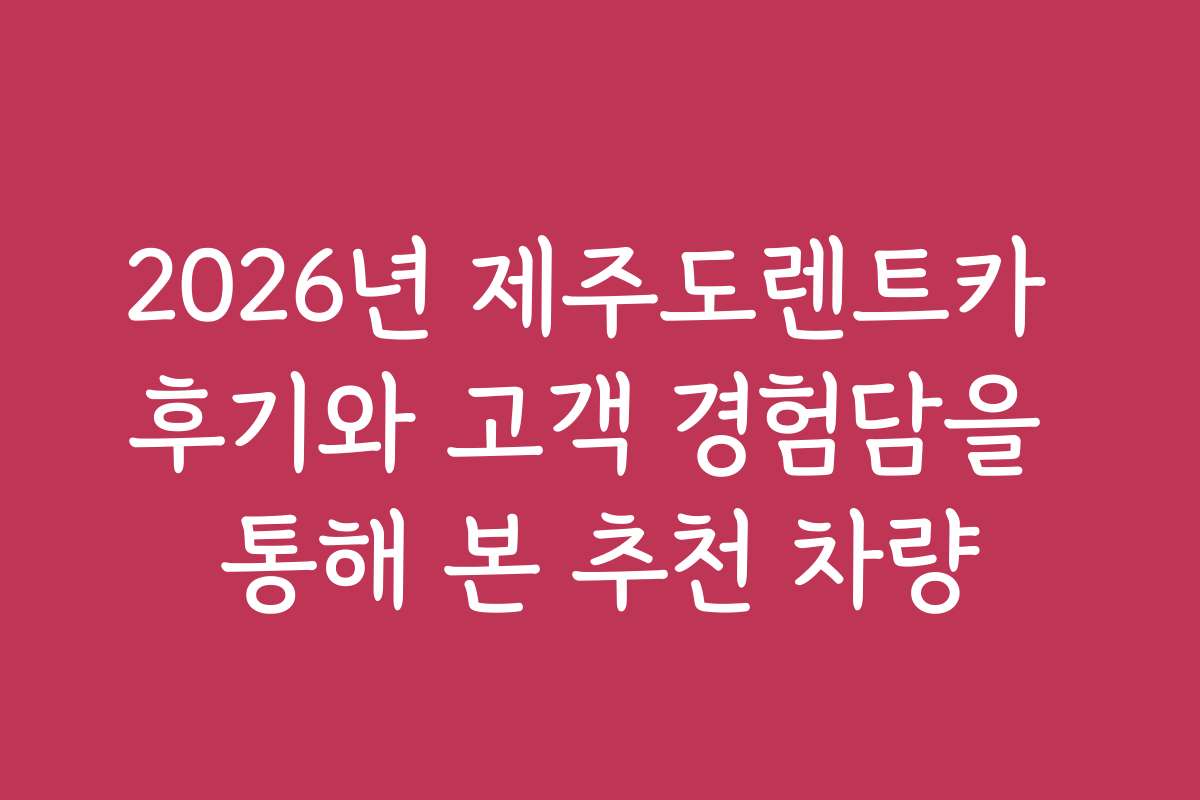 2026년 제주도렌트카 후기와 고객 경험담을 통해 본 추천 차량