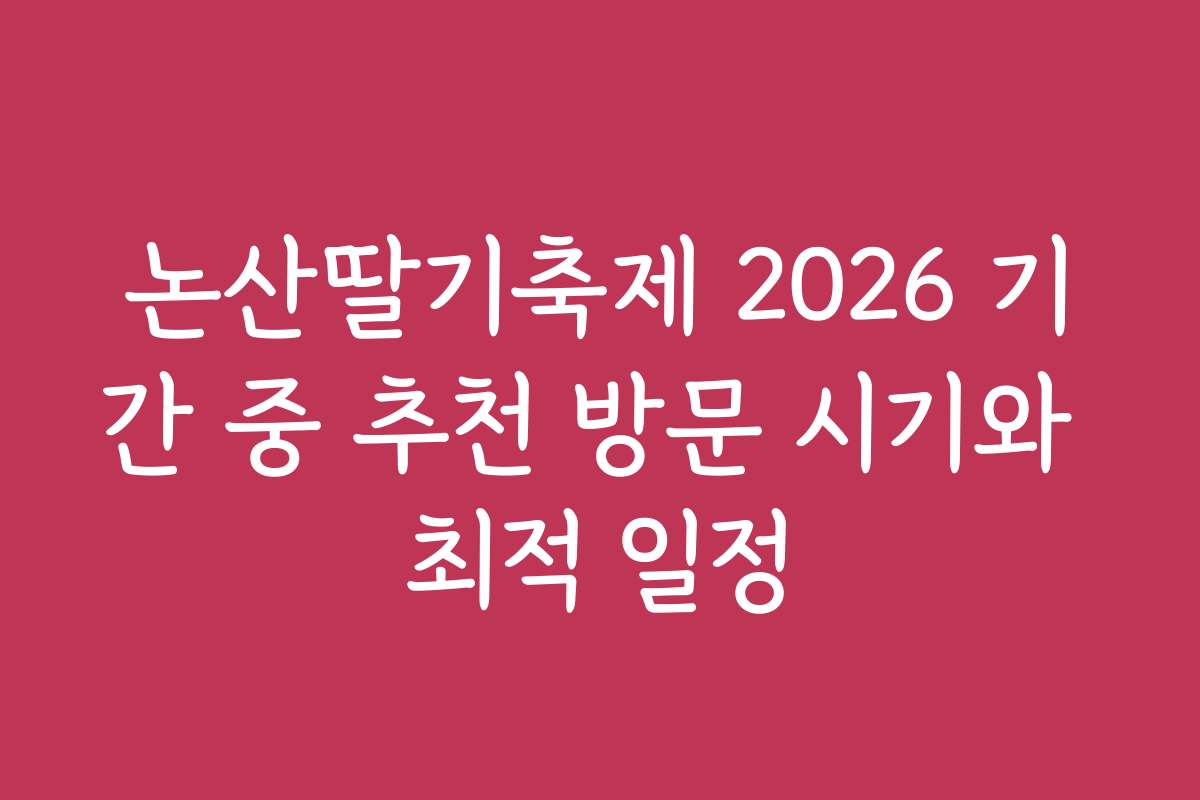논산딸기축제 2026 기간 중 추천 방문 시기와 최적 일정