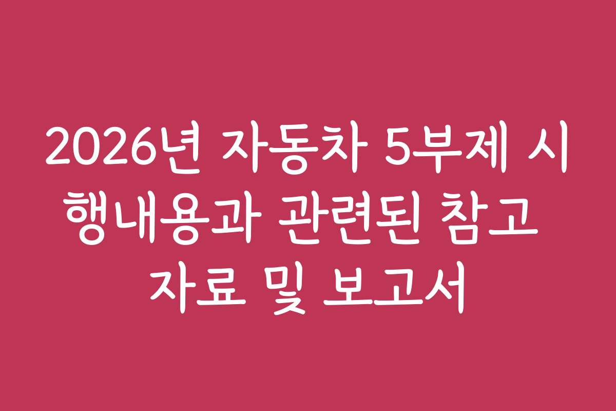 2026년 자동차 5부제 시행내용과 관련된 참고 자료 및 보고서