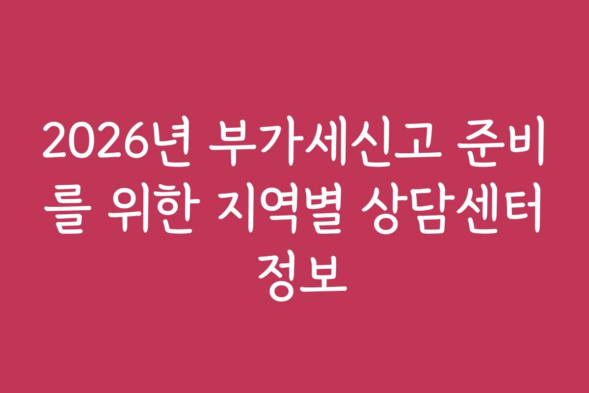 2026년 부가세신고 준비를 위한 지역별 상담센터 정보