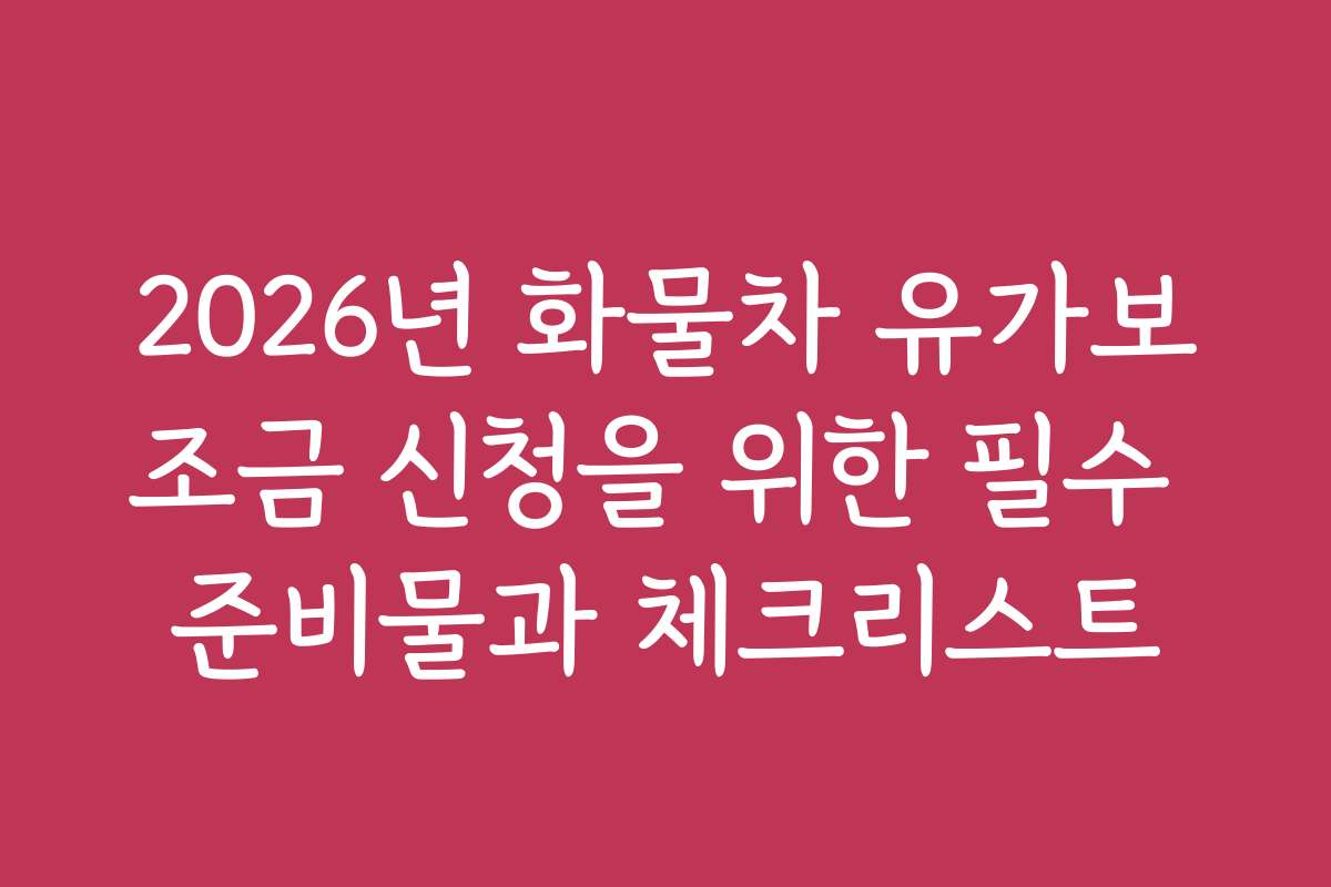 2026년 화물차 유가보조금 신청을 위한 필수 준비물과 체크리스트