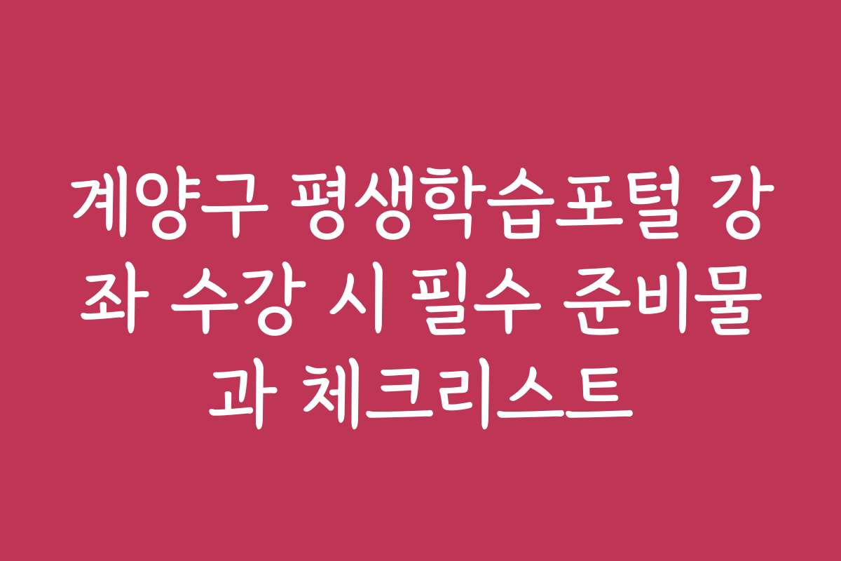 계양구 평생학습포털 강좌 수강 시 필수 준비물과 체크리스트