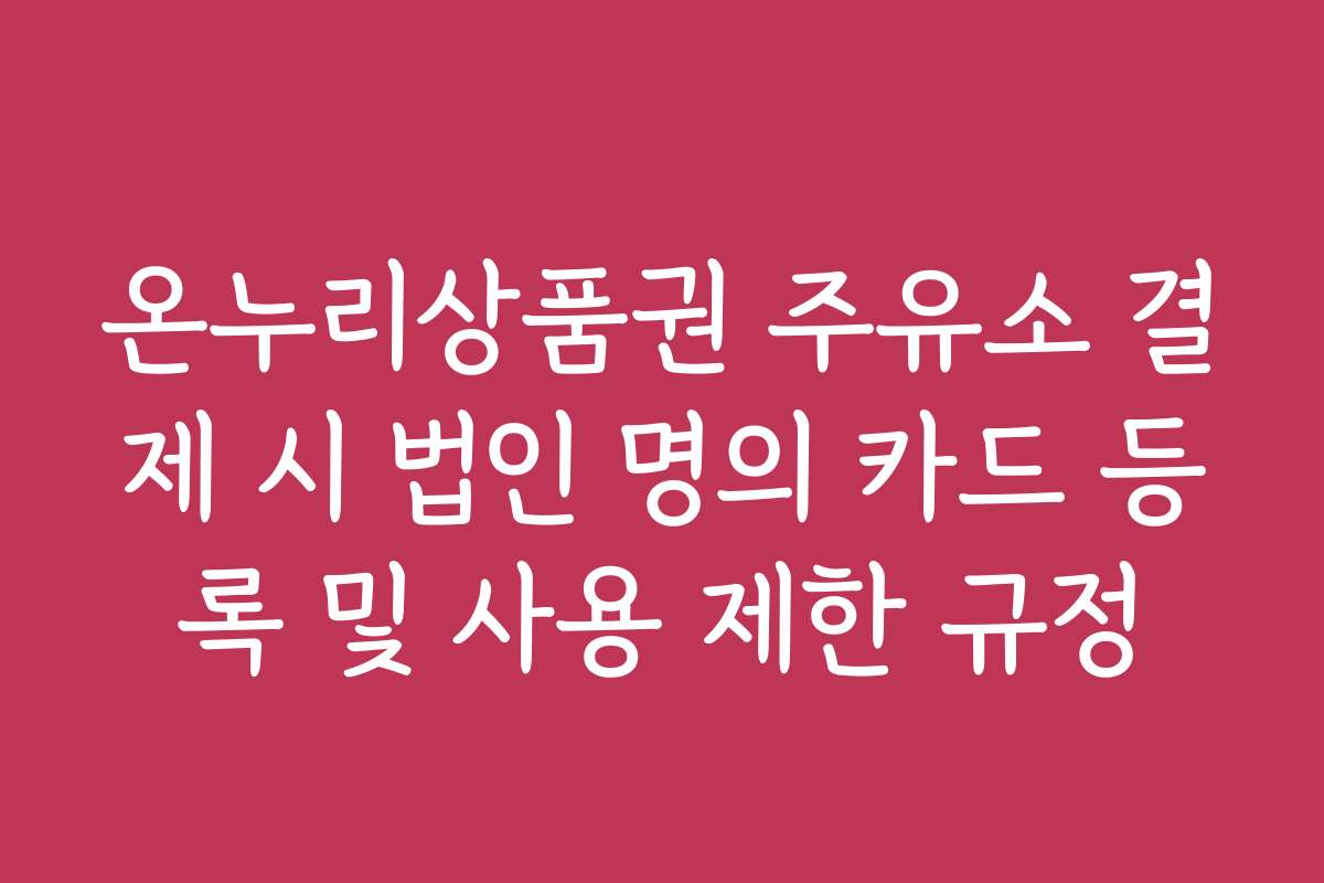 온누리상품권 주유소 결제 시 법인 명의 카드 등록 및 사용 제한 규정