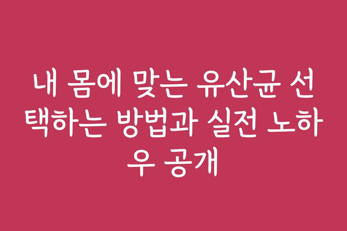 내 몸에 맞는 유산균 선택하는 방법과 실전 노하우 공개