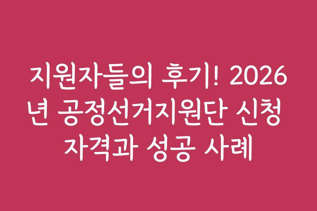 지원자들의 후기! 2026년 공정선거지원단 신청 자격과 성공 사례