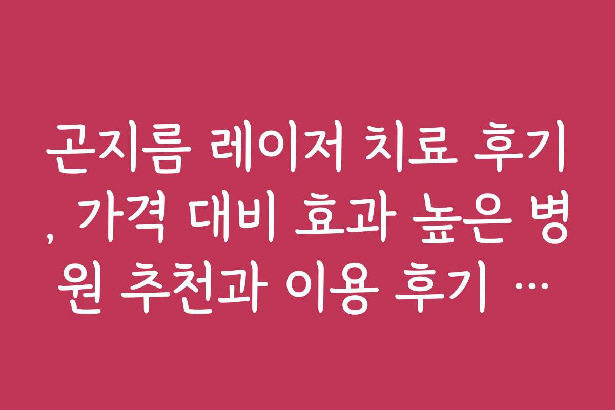 곤지름 레이저 치료 후기, 가격 대비 효과 높은 병원 추천과 이용 후기 모음