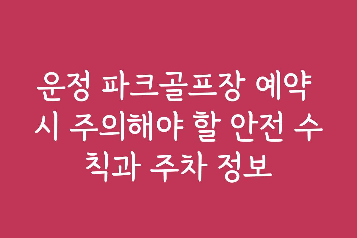 운정 파크골프장 예약 시 주의해야 할 안전 수칙과 주차 정보