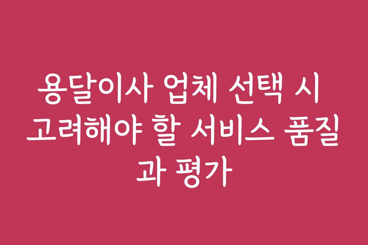 용달이사 업체 선택 시 고려해야 할 서비스 품질과 평가