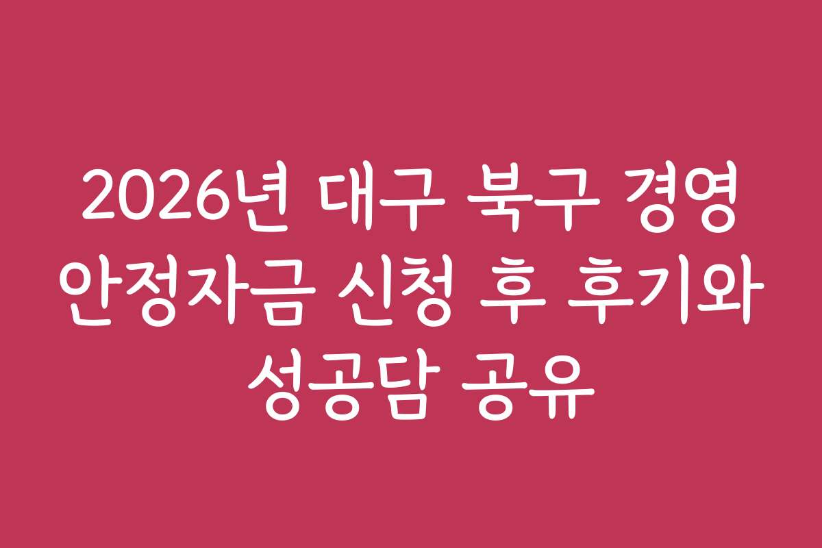 2026년 대구 북구 경영안정자금 신청 후 후기와 성공담 공유