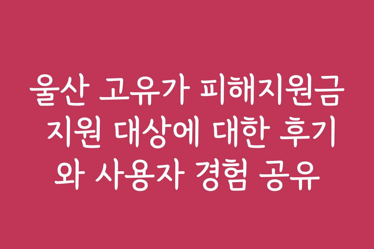 울산 고유가 피해지원금 지원 대상에 대한 후기와 사용자 경험 공유