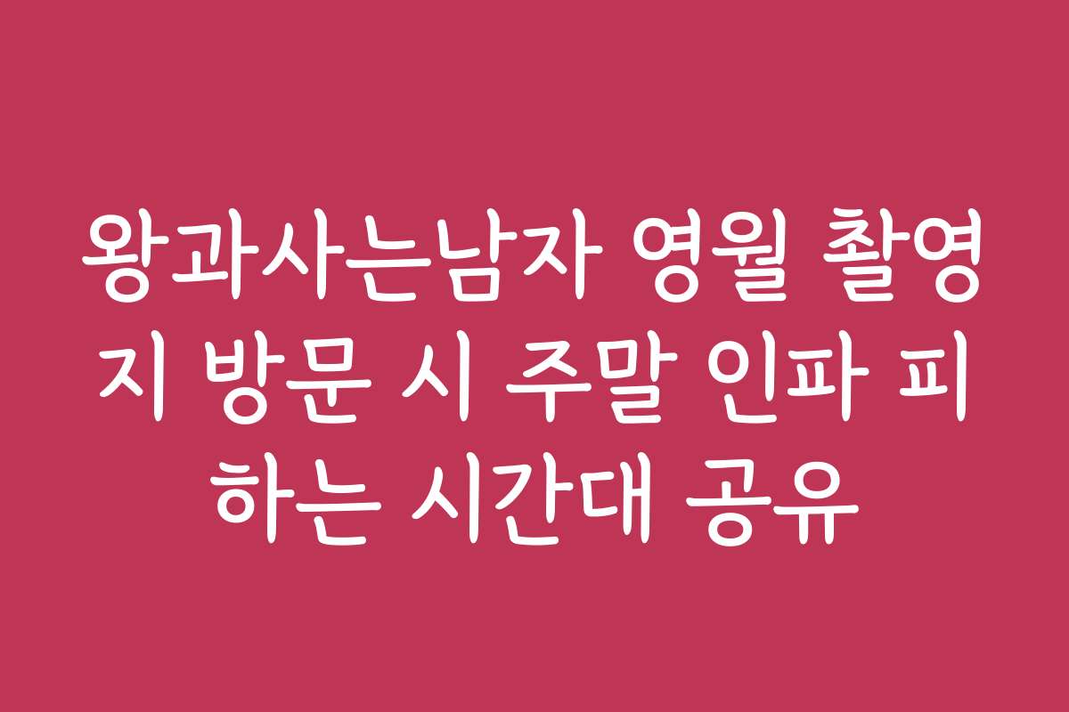 왕과사는남자 영월 촬영지 방문 시 주말 인파 피하는 시간대 공유
