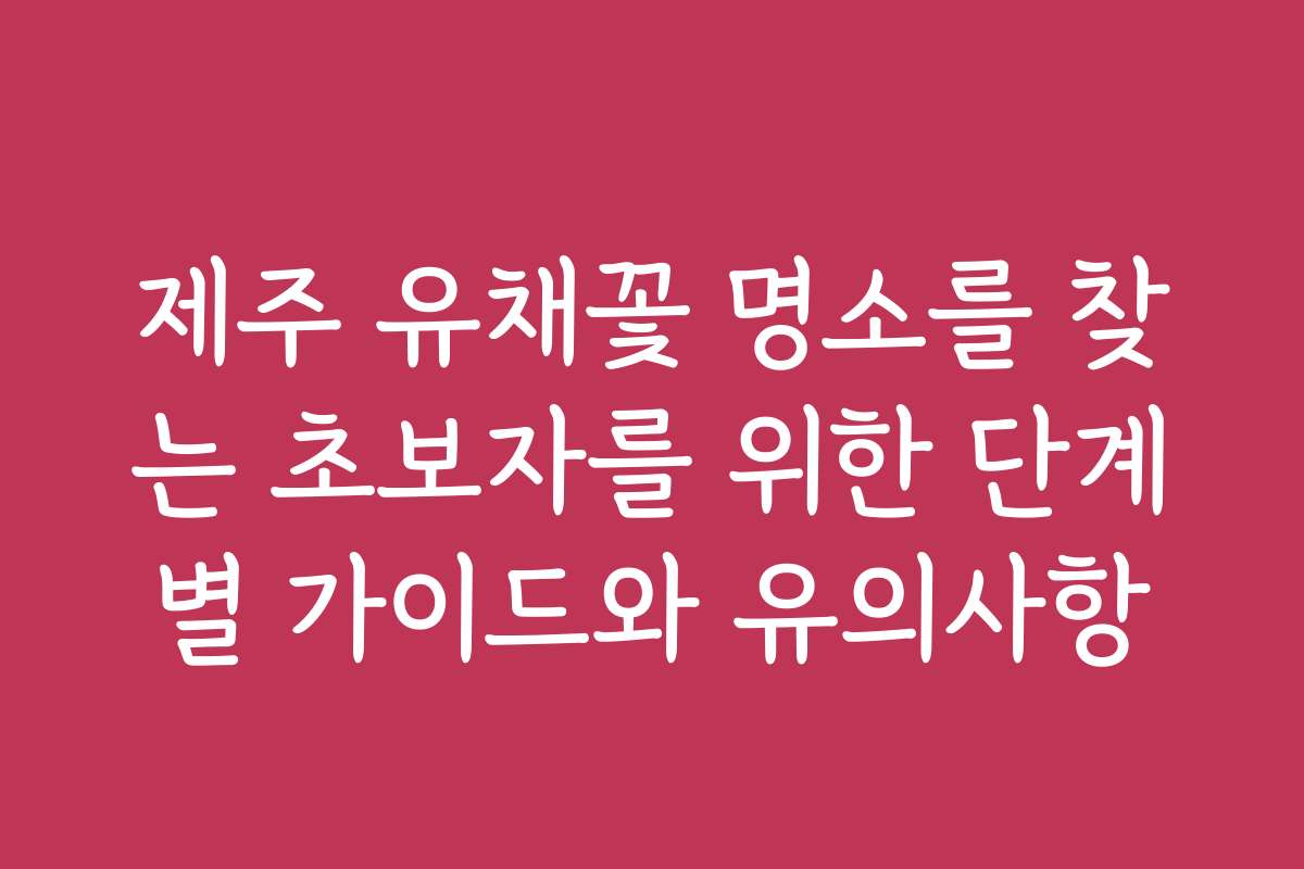제주 유채꽃 명소를 찾는 초보자를 위한 단계별 가이드와 유의사항