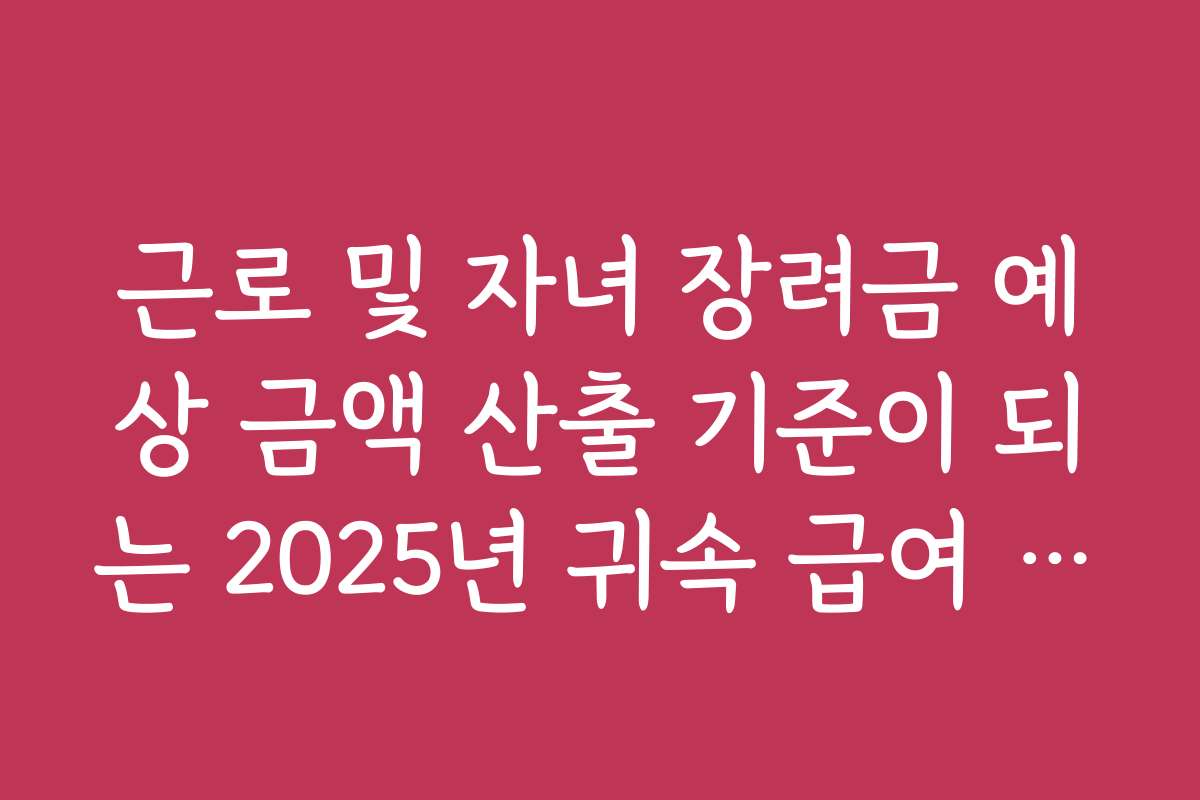 근로 및 자녀 장려금 예상 금액 산출 기준이 되는 2025년 귀속 급여 정리