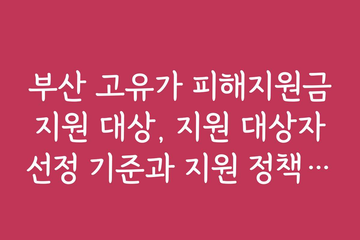 부산 고유가 피해지원금 지원 대상, 지원 대상자 선정 기준과 지원 정책 변화