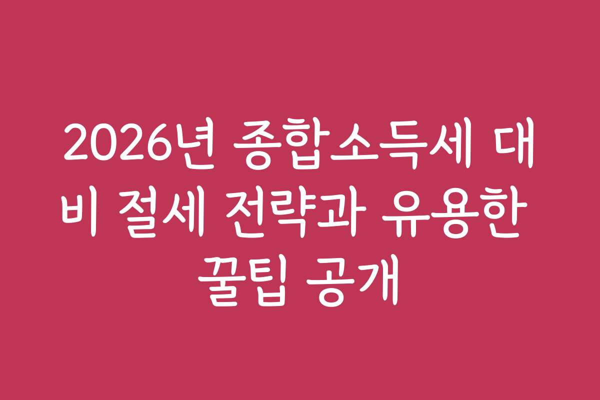 2026년 종합소득세 대비 절세 전략과 유용한 꿀팁 공개