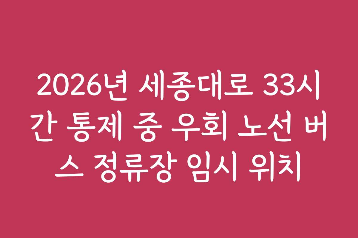 2026년 세종대로 33시간 통제 중 우회 노선 버스 정류장 임시 위치