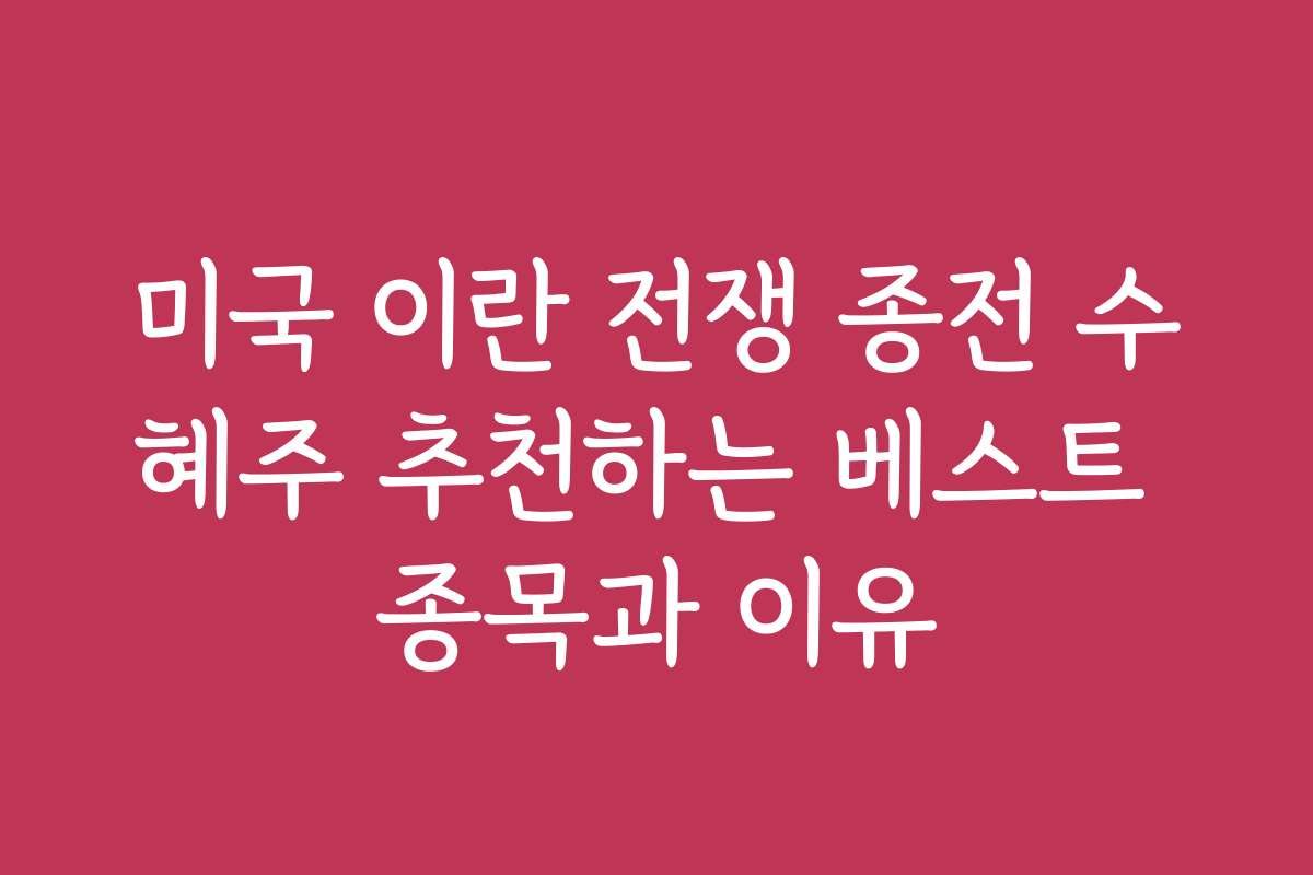 미국 이란 전쟁 종전 수혜주 추천하는 베스트 종목과 이유
