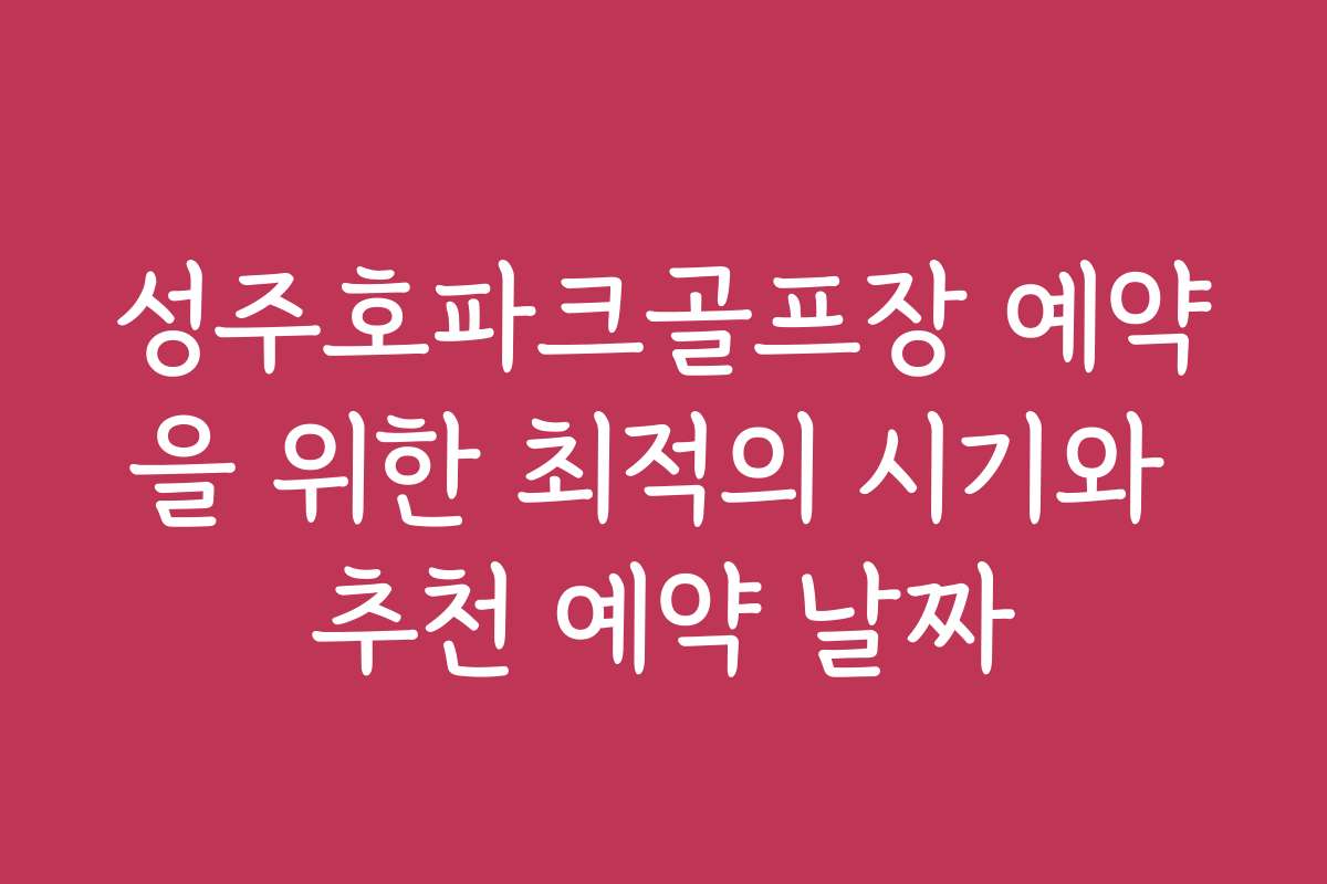 성주호파크골프장 예약을 위한 최적의 시기와 추천 예약 날짜