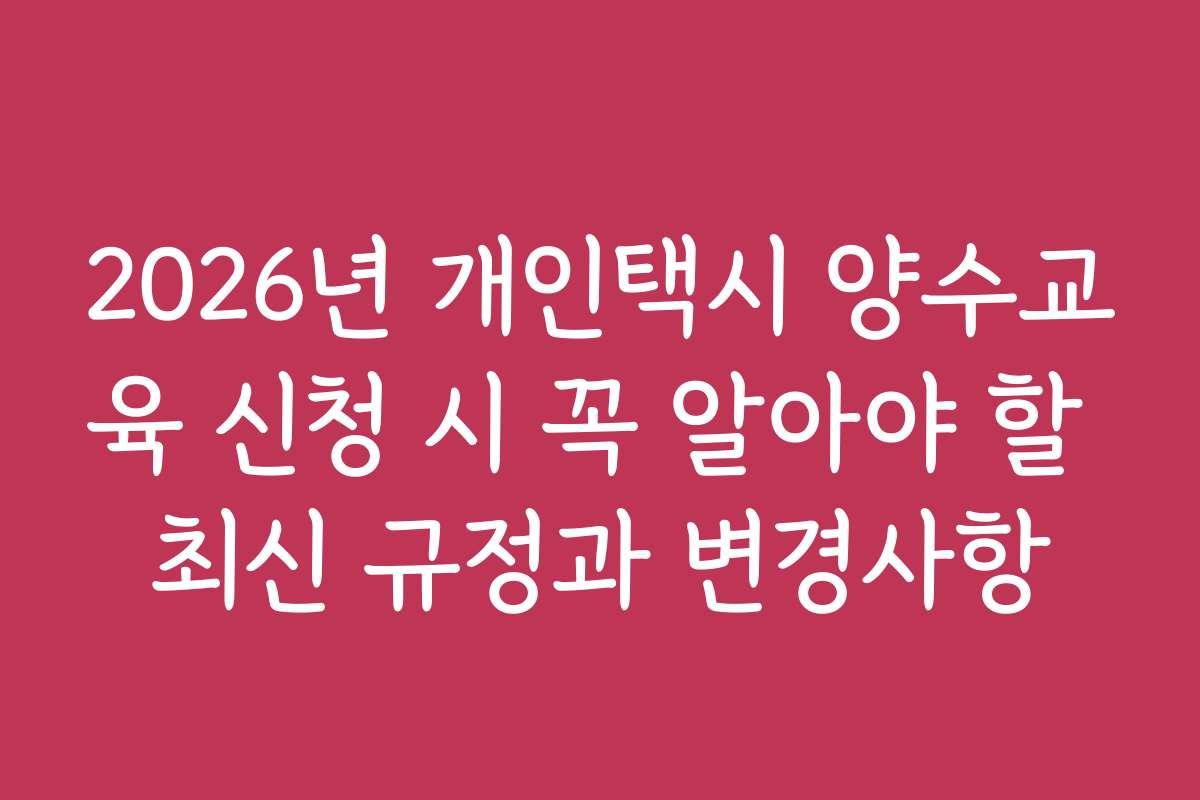 2026년 개인택시 양수교육 신청 시 꼭 알아야 할 최신 규정과 변경사항