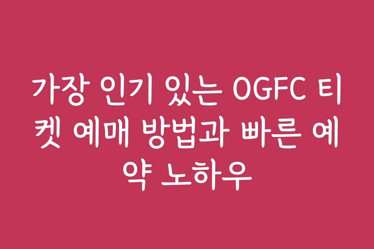 가장 인기 있는 OGFC 티켓 예매 방법과 빠른 예약 노하우