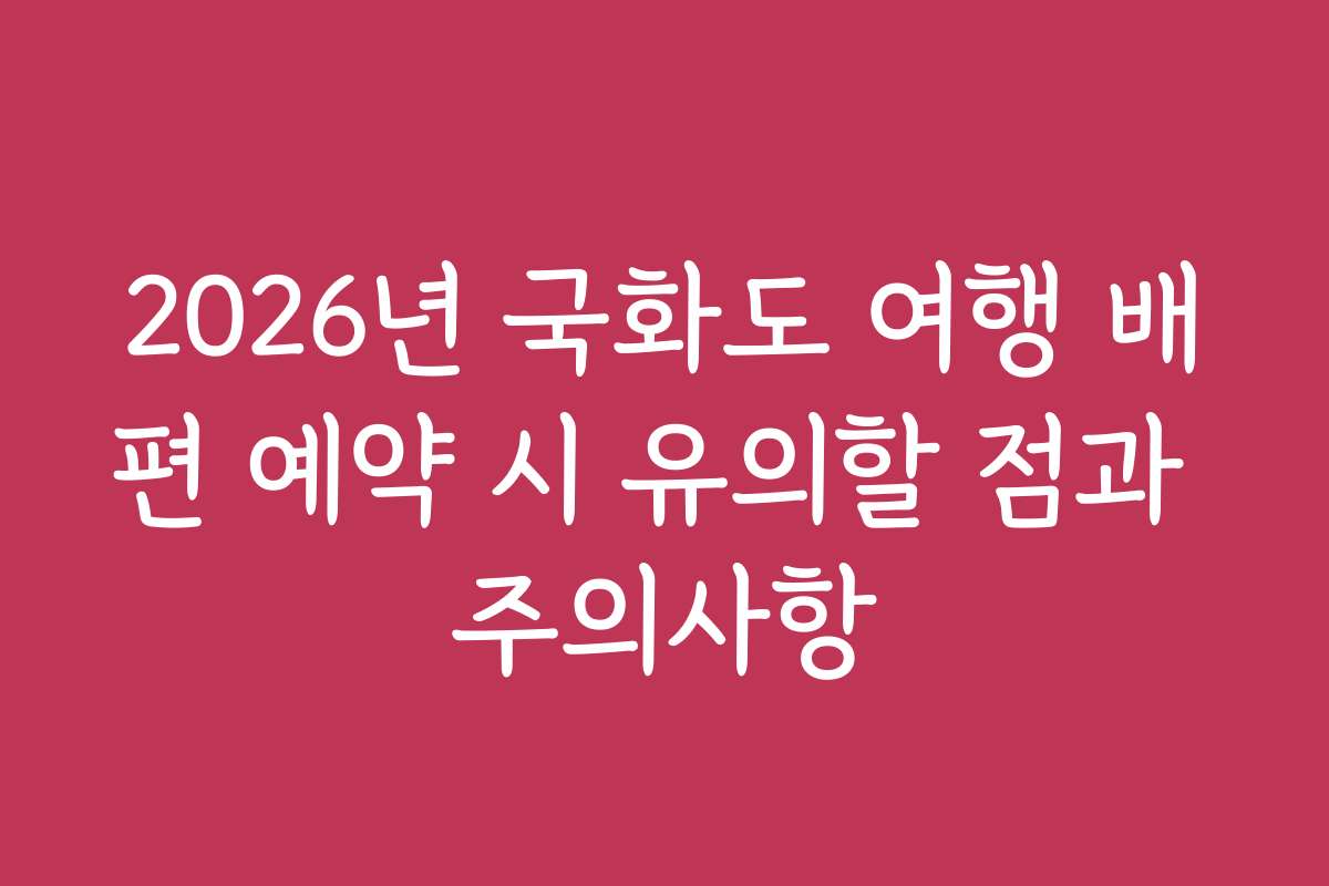 2026년 국화도 여행 배편 예약 시 유의할 점과 주의사항