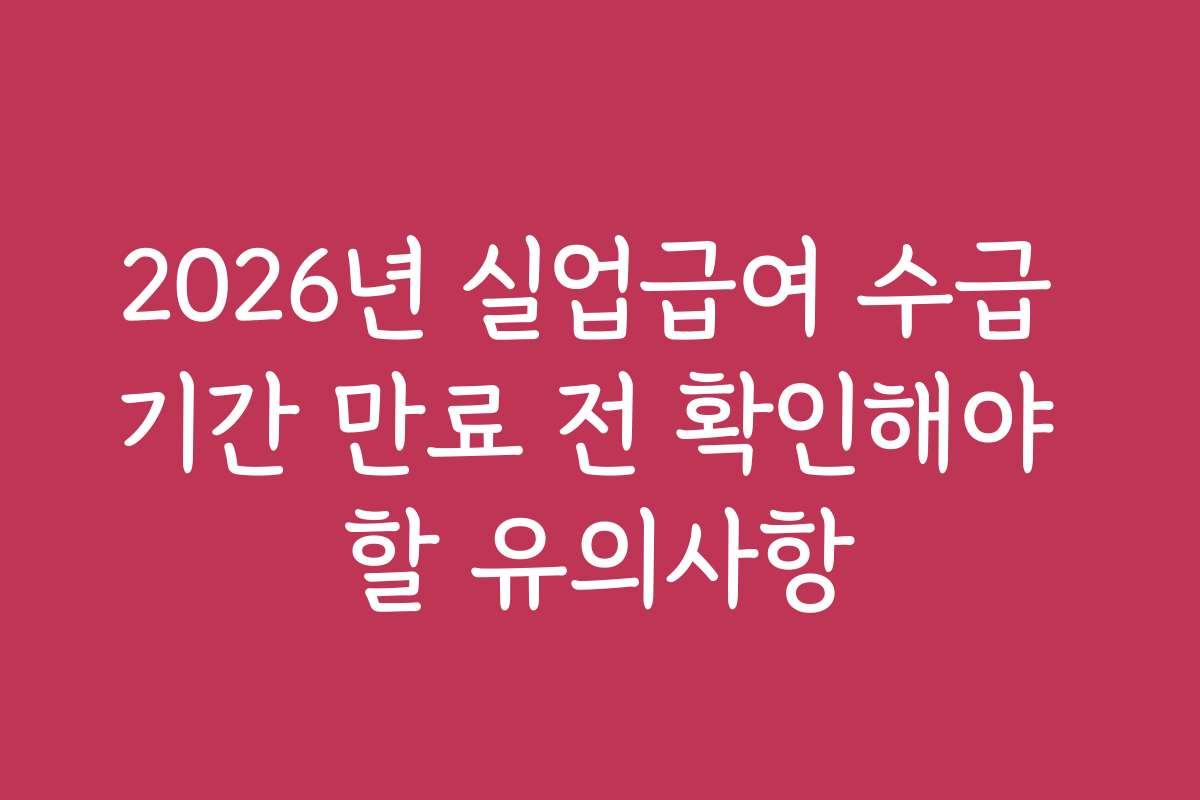 2026년 실업급여 수급 기간 만료 전 확인해야 할 유의사항