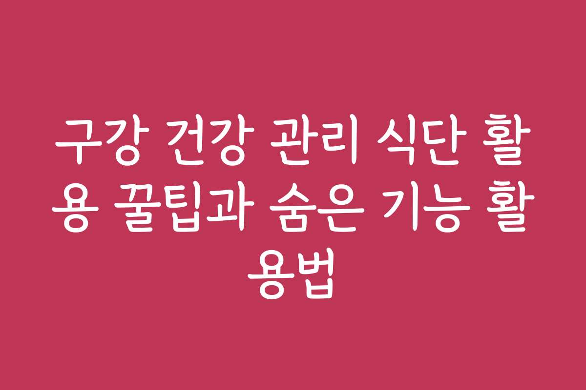 구강 건강 관리 식단 활용 꿀팁과 숨은 기능 활용법