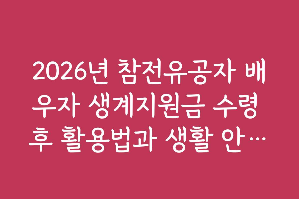 2026년 참전유공자 배우자 생계지원금 수령 후 활용법과 생활 안정에 도움 되는 팁