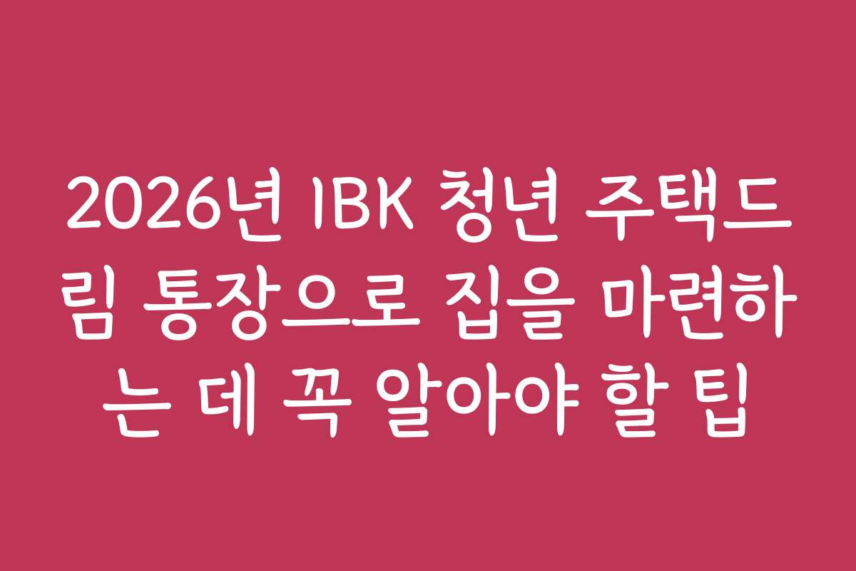 2026년 IBK 청년 주택드림 통장으로 집을 마련하는 데 꼭 알아야 할 팁