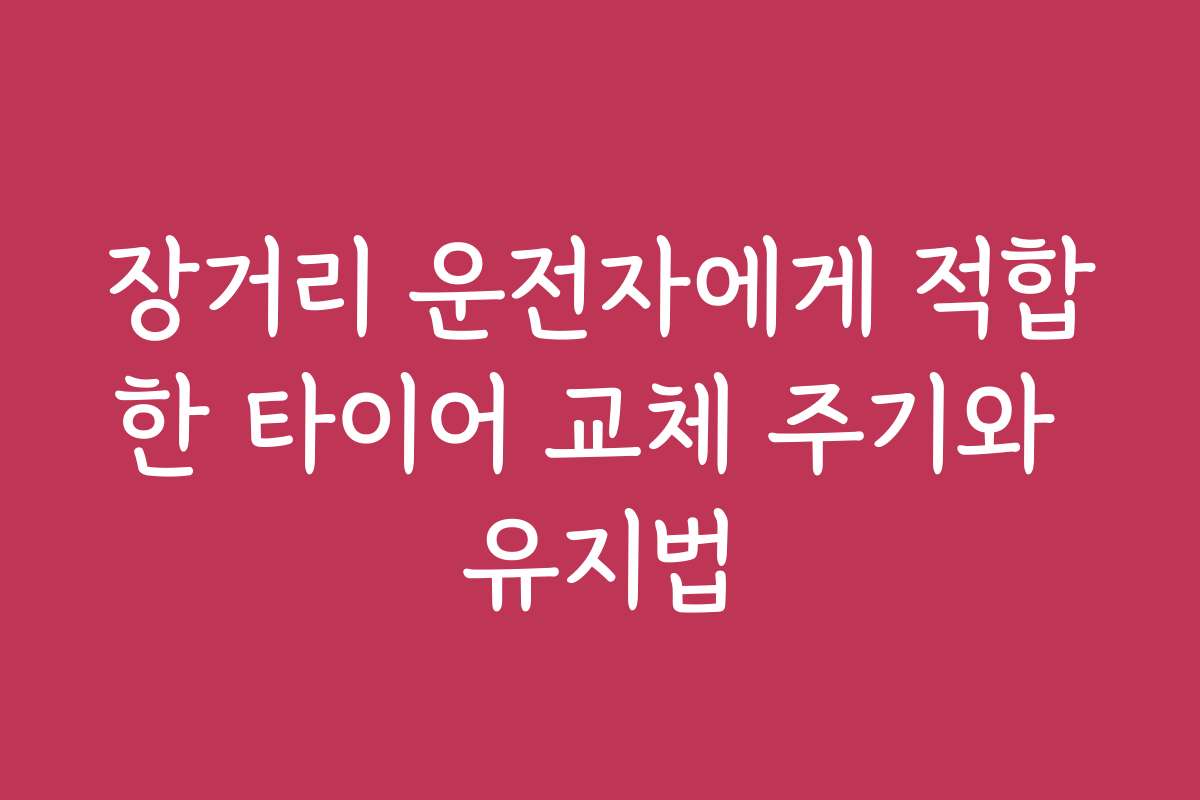 장거리 운전자에게 적합한 타이어 교체 주기와 유지법